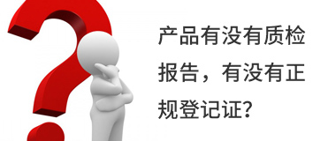 產(chǎn)品有沒有質(zhì)檢報告，有沒有正規(guī)登記證？